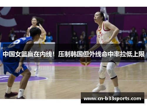 中国女篮赢在内线！压制韩国但外线命中率拉低上限